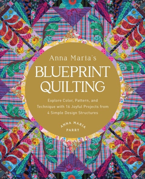 Anna Maria's Blueprint Quilting - Explore Color, Pattern, and Technique with 16 Joyful Projects from 4 Simple Design Structures