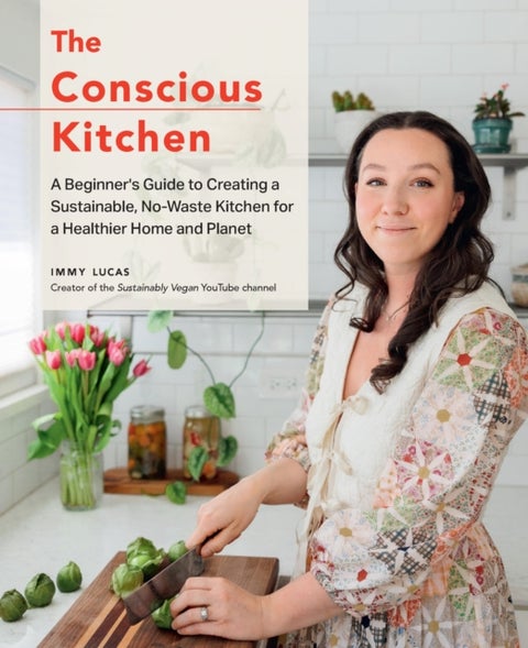 The Conscious Kitchen - A Beginner's Guide to Creating a Sustainable, No-Waste Kitchen for a Healthier Home and Planet