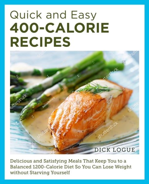 Quick and Easy 400-Calorie Recipes - Delicious and Satisfying Meals That Keep You to a Balanced 1200-Calorie Diet So You Can Lose Weight