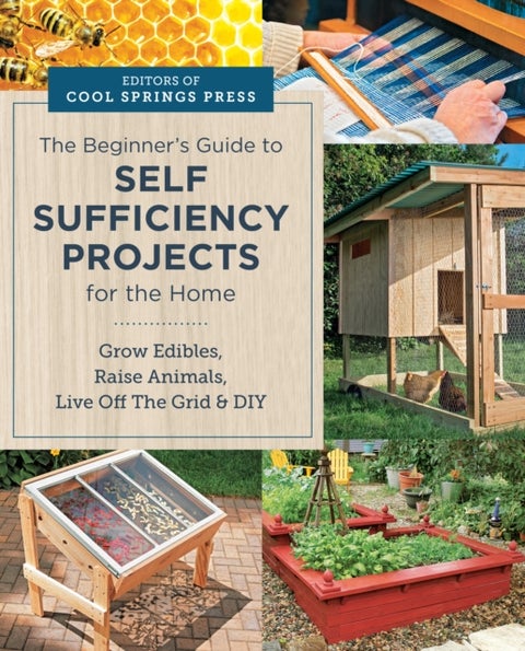 Beginner's Guide to Self Sufficiency Projects for the Home - Grow Edibles, Raise Animals, Live Off The Grid & DIY