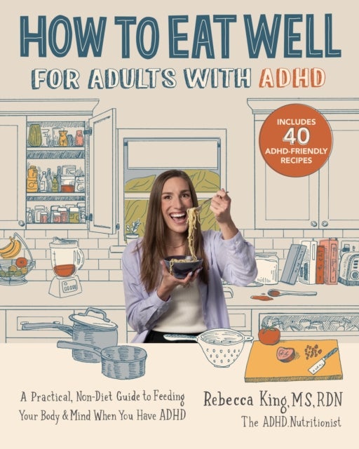 How to Eat Well for Adults with ADHD - A Practical, Non-Diet Guide to Feeding Your Body & Mind When You Have ADHD