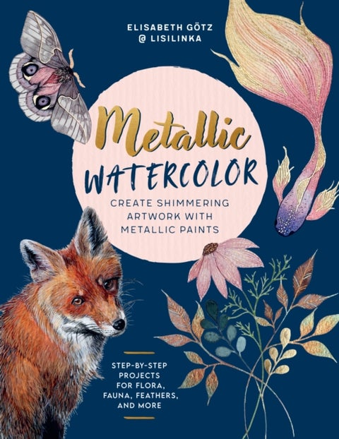 Metallic Watercolor - Create Shimmering Artwork with Metallic Paints - Step-by-Step Projects for Flora, Fauna, Feathers, a