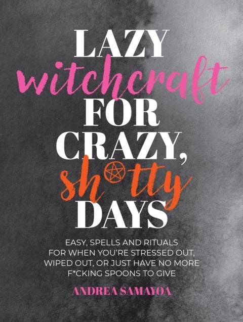 Lazy Witchcraft for Crazy, Sh*tty Days - Easy Spells and Rituals for When You¿re Stressed Out, Wiped Out, or Just Have No More Spoons to Give