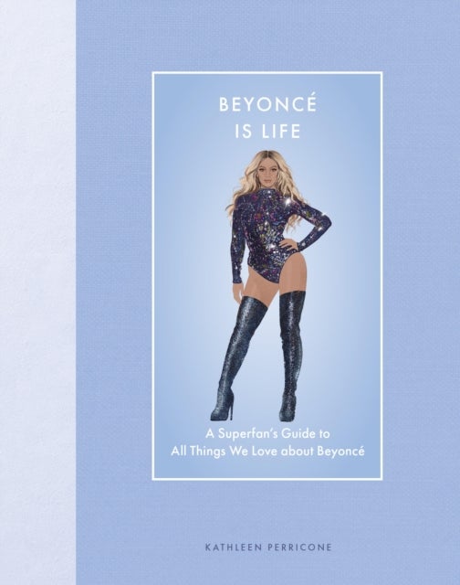Beyonce Is Life - A Superfan¿s Guide to All Things We Love about Beyonce