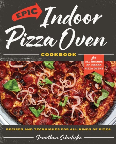 Epic Indoor Pizza Oven Cookbook - Recipes and Techniques for All Kinds of Pizza ¿ for All Brands of Indoor Pizza Ovens