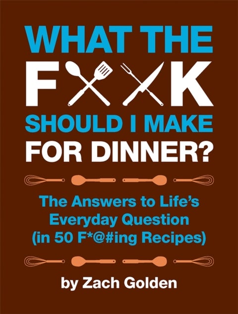 What the F*@# Should I Make for Dinner? - The Answers to Life's Everyday Question (in 50 F*@#ing Recipes)