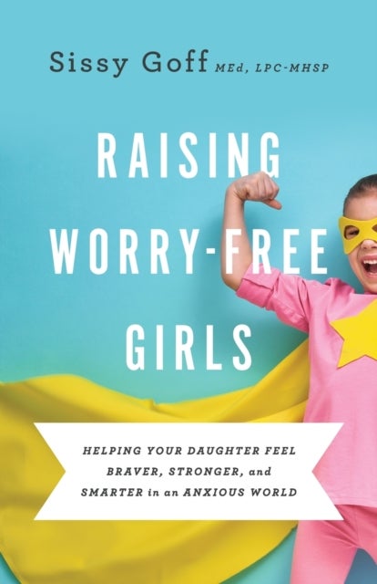 Bilde av Raising Worry¿free Girls ¿ Helping Your Daughter Feel Braver, Stronger, And Smarter In An Anxious Wo Av Sissy Goff, Carlos Whittaker