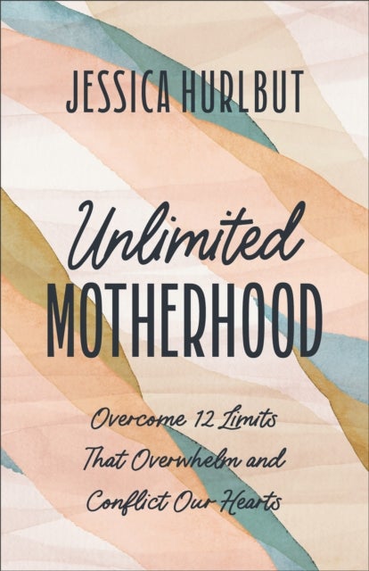 Unlimited Motherhood - Overcome 12 Limits That Overwhelm and Conflict Our Hearts