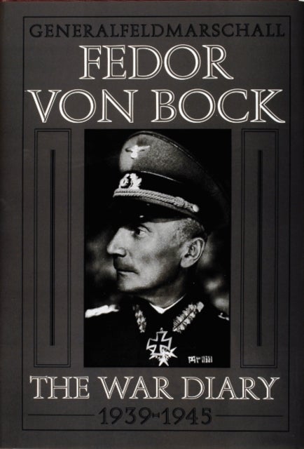 Generalfeldmarschall Fedor von Bock - The War Diary 1939-1945