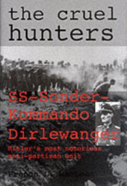 The Cruel Hunters - SS-Sonderkommando Dirlewanger Hitler's Most Notorious Anti-Partisan Unit