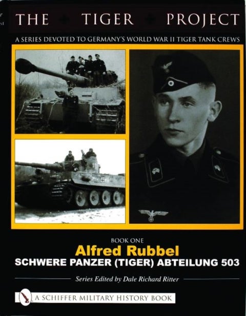The Tiger Project: A Series Devoted to Germany¿s World War II Tiger Tank Crews - Book One - Alfred Rubbel - Schwere Panzer (Tiger) Abteilung 503
