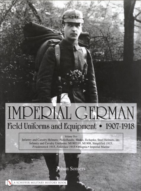 Imperial German Field Uniforms and Equipment 1907-1918 - Volume II:Infantry and Cavalry Helmets: Pickelhaube, Shako, Tschapka, Steel Helmets, etc.; Infantry