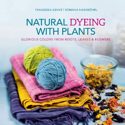 Natural Dyeing with Plants - Glorious Colors from Roots, Leaves & Flowers
