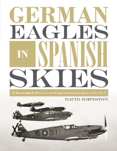 German Eagles in Spanish Skies - The Messerschmitt Bf 109 in Service with the Legion Condor during the Spanish Civil War, 1936¿39