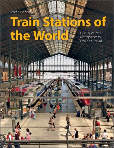 Train Stations of the World - From Spectacular Metropolises to Provincial Towns