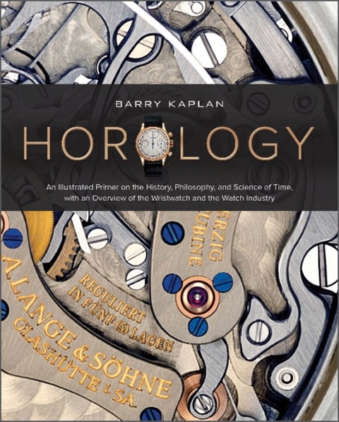 Horology - An Illustrated Primer on the History, Philosophy, and Science of Time, with an Overview of the Wrist