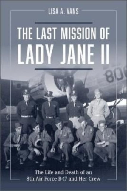 The Last Mission of Lady Jane II - The Life and Death of an 8th Air Force B-17 and Her Crew