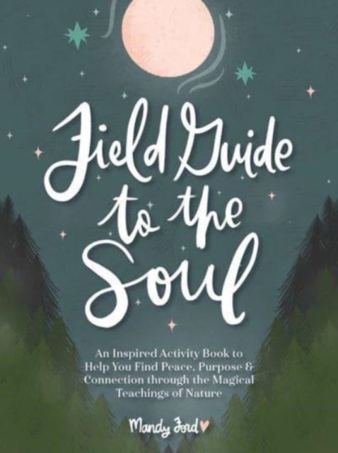 Field Guide to the Soul - An Inspired Activity Book to Help You Find Peace, Purpose & Connection through the Magical Teachings