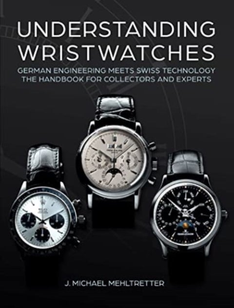 Understanding Wristwatches - German Engineering Meets Swiss Technology-the Handbook for Collectors and Experts