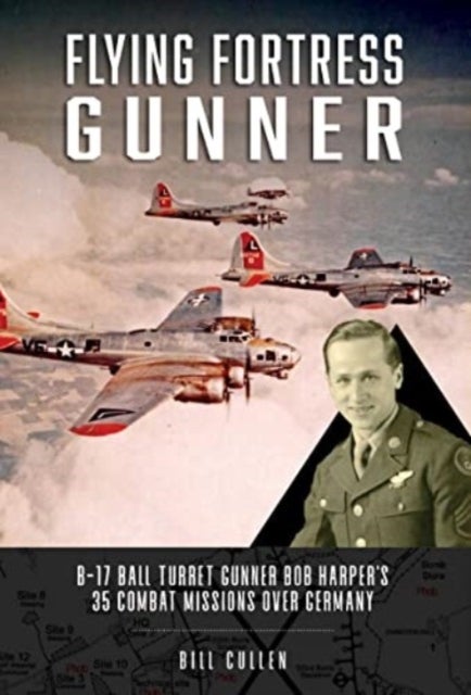 Flying Fortress Gunner - B-17 Ball Turret Gunner Bob Harper's 35 Combat Missions over Germany