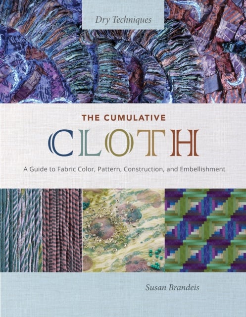 The Cumulative Cloth, Dry Techniques - A Guide to Fabric Color, Pattern, Construction, and Embellishment