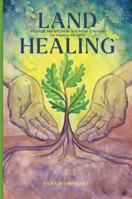 Land Healing - Physical, Metaphysical, and Ritual Practices for Healing the Earth
