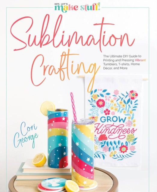 Sublimation Crafting - The Ultimate DIY Guide to Printing and Pressing Vibrant Tumblers, T-shirts, Home Decor, and More