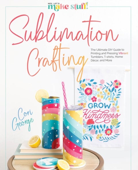 Sublimation Crafting - The Ultimate DIY Guide to Printing and Pressing Vibrant Tumblers, T-shirts, Home Decor, and More