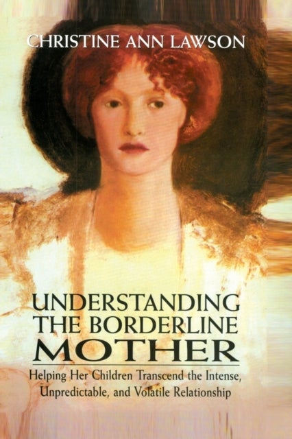 Understanding the Borderline Mother - Helping Her Children Transcend the Intense, Unpredictable, and Volatile Relationship