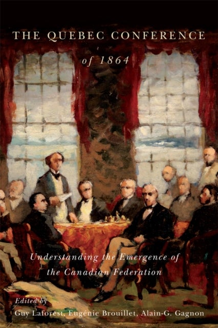 The Quebec Conference of 1864 - Understanding the Emergence of the Canadian Federation
