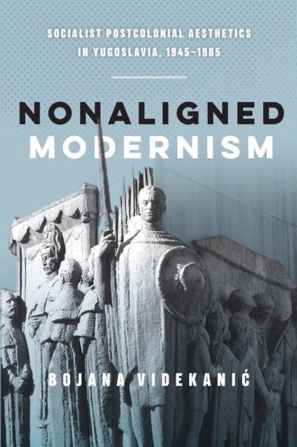 Nonaligned Modernism - Socialist Postcolonial Aesthetics in Yugoslavia, 1945¿1985