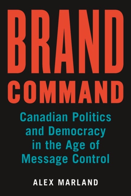 Brand Command - Canadian Politics and Democracy in the Age of Message Control