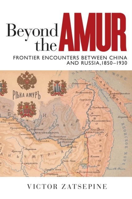 Beyond the Amur - Frontier Encounters between China and Russia, 1850¿1930