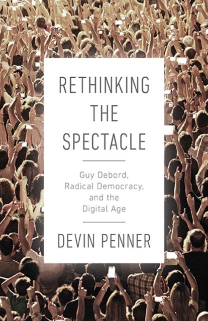 Rethinking the Spectacle - Guy Debord, Radical Democracy, and the Digital Age