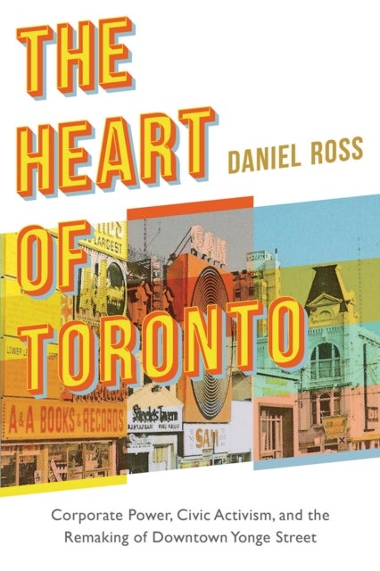 The Heart of Toronto - Corporate Power, Civic Activism, and the Remaking of Downtown Yonge Street