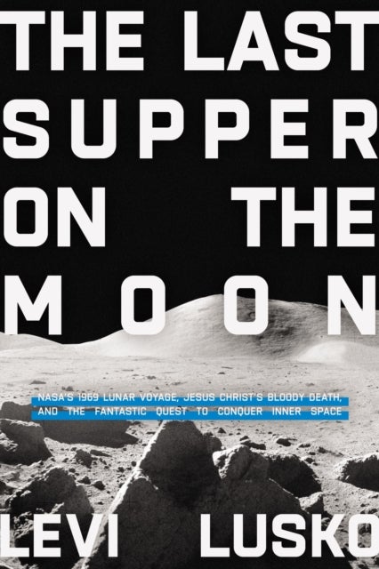 The Last Supper on the Moon - NASA's 1969 Lunar Voyage, Jesus Christ's Bloody Death, and the Fantastic Quest to Conquer Inner Spac