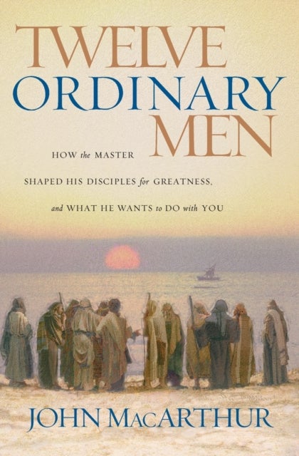Twelve Ordinary Men - How the Master Shaped His Disciples for Greatness, and What He Wants to Do with You