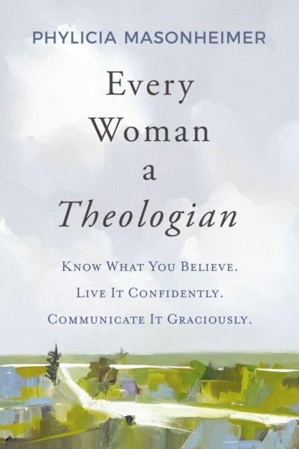 Every Woman a Theologian - Know What You Believe. Live It Confidently. Communicate It Graciously.