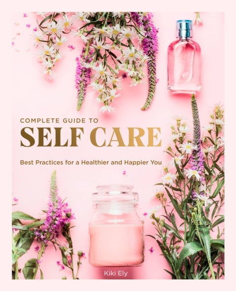 The Complete Guide to Self Care - Best Practices for a Healthier and Happier You