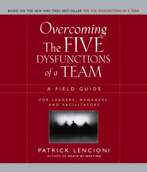 Overcoming the Five Dysfunctions of a Team - A Field Guide for Leaders, Managers, and Facilitators