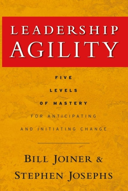Leadership Agility - Five Levels of Mastery for Anticipating and Initiating Change