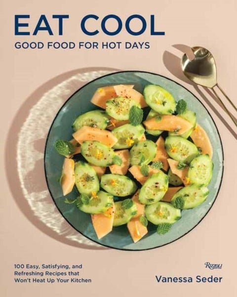 Eat Cool - Good Food for Hot Days: 100 Easy, Satisfying, and Refreshing Recipes that Won't Heat Up Your Kitchen