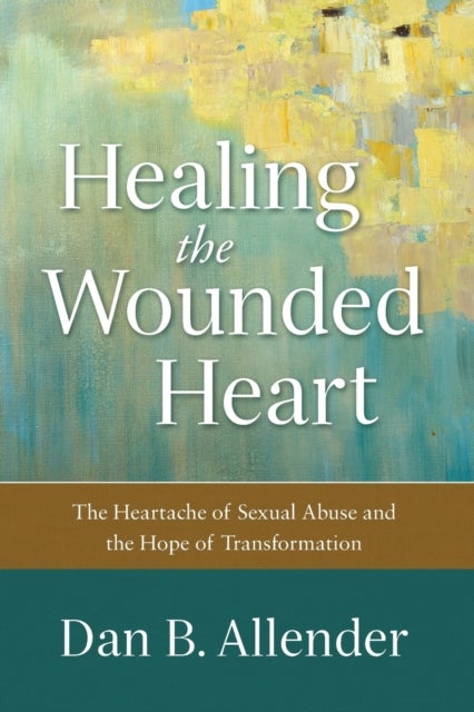 Healing the Wounded Heart ¿ The Heartache of Sexual Abuse and the Hope of Transformation