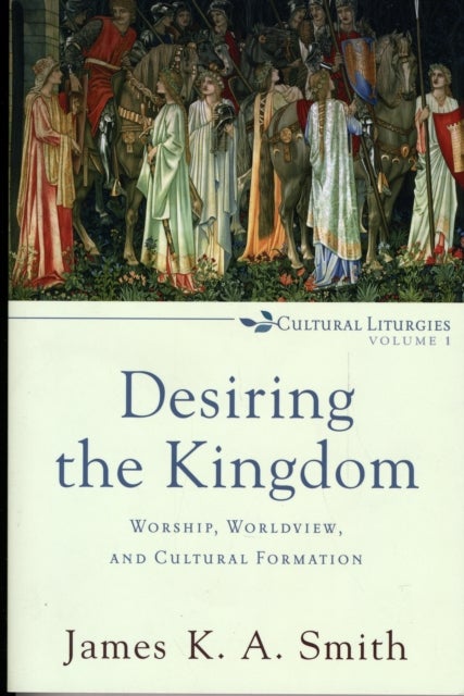 Desiring the Kingdom - Worship, Worldview, and Cultural Formation