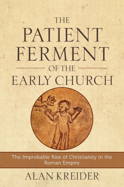 The Patient Ferment of the Early Church ¿ The Improbable Rise of Christianity in the Roman Empire