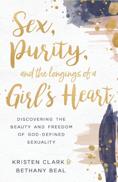 Sex, Purity, and the Longings of a Girl's Heart - Discovering the Beauty and Freedom of God-Defined Sexuality