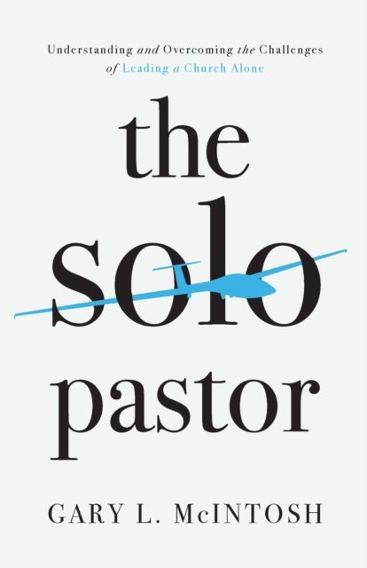 The Solo Pastor - Understanding and Overcoming the Challenges of Leading a Church Alone
