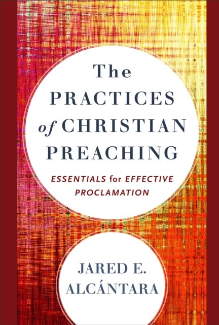 Bilde av The Practices Of Christian Preaching - Essentials For Effective Proclamation Av Jared E. Alcantara