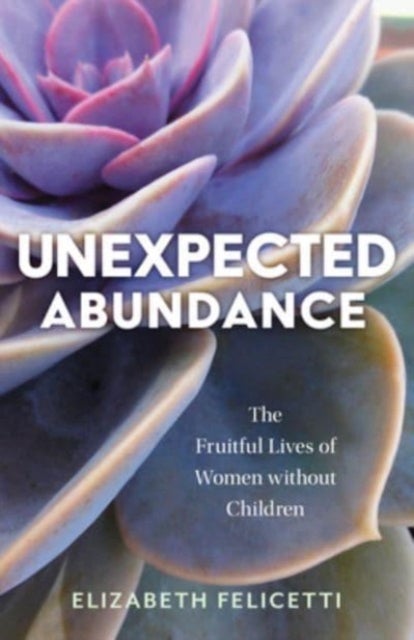Unexpected Abundance - The Fruitful Lives of Women Without Children