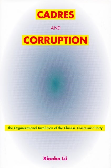 Cadres and Corruption - The Organizational Involution of the Chinese Communist Party
